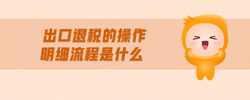 出口退稅的操做介紹及明細流程？